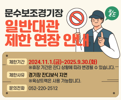문수보조경기장 일반대관 제한 연장 안내 제한기간:2024.11.1.(금)~2025.9.30.(화)
※휴장 기간은 잔디 상황에 따라 변경될 수 있습니다.,제한사유:경기장 잔디보식 지연※육상트랙은 사용 가능합니다., 문의전화:052-220-2512
