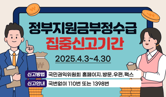 정부지원금부정수급  집중신고기간 2025.4.3~4.30 신고방법 국민권익위원회 홈페이지,방문,우편,팩스 신고안내국번없이 110번 또는 1398번