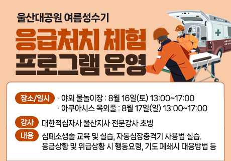 울산대공원 여름성수기 응급처치 체험 프로그램 운영 장소/일시:야외 물놀이장:8월 16일(토) 13:00~17:00,아쿠아시스 옥외풀:8월 17일(일) 13:00~17:00/강사:대한적십자사 울산지사 전문강사 초빙/내용:심폐소생술 교육 및 실습, 자동심장충격기 사용법 실습. 응급상황 및 위급상황 시 행동요령, 기도 폐쇄시 대응방법 등