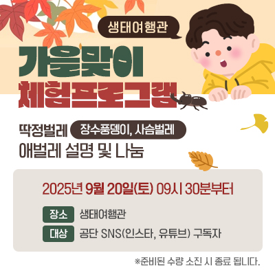 생태여행관 가을맞이 체험프로그램 딱정벌레(장수풍뎅이, 사슴벌레) 애벌레 설명 및 나눔 일시 : 2025년 9월 20일(토) 09시30분부터 장소 : 생태여행관 대상 : 공단 SNS(인스타, 유튜브) 구독자 ※준비된 수량 소진 시 종료 됩니다.