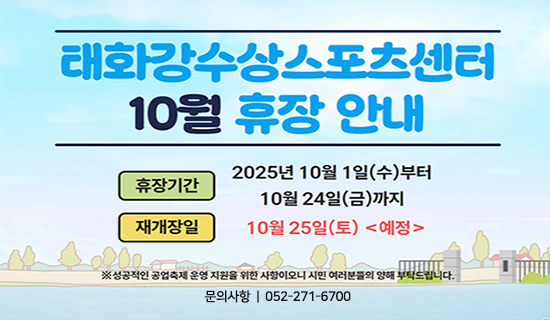 태화강수상스포츠센터 10월 휴장안내 휴장기간 2025년 10월 1일(수)부터 10월 24일(금)까지 재개장일 10월 25일(토)<예정>