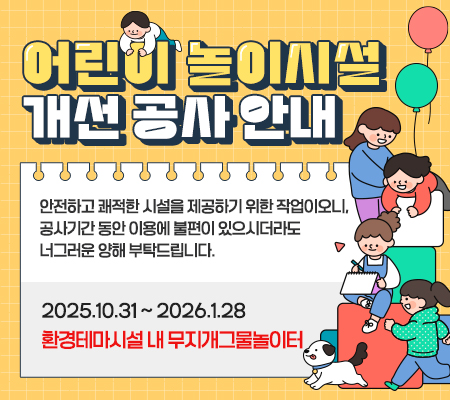 어린이 놀이시설 개선 공사 안내 안전하고 쾌적한 시설을 제공하기 위한 작업이오니,
공사기간 동안 이용에 불편이 있으시더라도 너그러운 양해 부탁드립니다. 2025.10.31 ~ 2026.1.28 환경테마시설 내 무지개그물놀이터