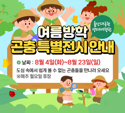 여름방학 곤충 특별전시 안내 날짜:8월4일(화)~8월 23일(일) 도심 속에서 쉽게 볼 수 없는 곤충들을 만나러 오세요 ※매주 월요일 휴장