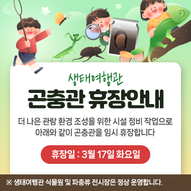 생태여행관 곤충관 휴장 안내 더 나은 관람 환경 조성을 위한 시설 정비 작업으로 아래와 같이 곤충관을 임시 휴장합니다 휴장일 3월 17일 화요일 ※ 생태여행관 식물원 및 파충류 전시장은 정상 운영합니다.