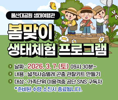 울산대공원 생태여행관 봄맞이 생태체험 프로그램 날짜 : 2026. 3. 7.(토) 09:30 ~, 내용 : 넓적사슴벌레 곤충 관찰키트 만들기, 대상 : 가족단위 이용객중 공단 sns 구독자, 준비된 수량 소진시 종료됩니다.