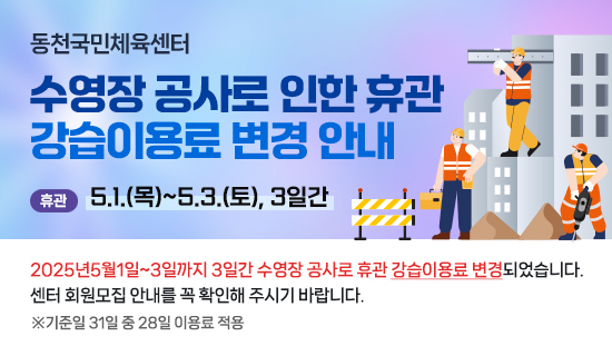 동천국민체육센터 수영장 공사로 인한 휴관 강습이용료 변경 안내(휴관)5.1.(목)~5.3.(토), 3일간 2025년5월1일~3일까지 3일간 수영장 공사로 휴관 강습이용료 변경되었습니다.  센터 회원모집 안내를 꼭 확인해 주시기 바랍니다. ※기준일 31일 중 28일 이용료 적용