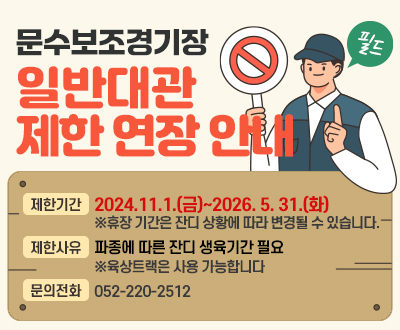 문수보조경기장 일반대관 제한 연장 안내 제한기간:2024.11.1.(금)~2026. 5. 31.(화)
※휴장 기간은 잔디 상황에 따라 변경될 수 있습니다.,제한사유:파종에 따른 잔디 생육기간 필요※육상트랙은 사용 가능합니다., 문의전화:052-220-2512