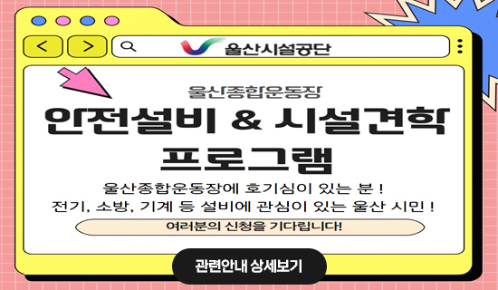울산시설공단 울산종합운동장 안전설비&시설견학 프로그램 울산종합운동장에 호기심이 있는 분! 전기, 소방, 기계 등 설비에 관심이 있는 울산 시민! 여러분의 신청을 기다립니다! 관련안내 상세보기