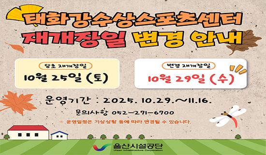 태화강 수상스포츠센터 재개장일 변경안내 당초 재개장일:10월 25일(토), 변경 재개장일:10월 29일(수) 운영기간:2025.10.29.~11.16 문의사항 052-271-6700 운영일정은 기상상황 등에 따라 변경될 수 있습니다.