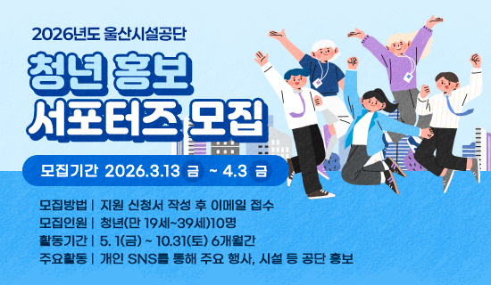  2026 울산시설공단 청년 홍보 서포터즈 모집 모집기간 : 2026. 3. 13.(금) ~ 4. 3.(금) 
모집방법:지원 신청서 작성 후 이메일 접수, 모집인원:청년(만 19세~39세)10명, 활동기간:5.1.(금)~10. 31.(토)6개월간, 주요활동:개인 SNS를 통해 주요 행사, 시설 등 공단 홍보
