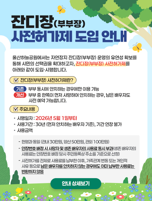 잔디장(부부장)사전허가제 도입 안내 울산하늘공원에서는 자연장지 잔디장(부부장) 운영의 유연성 확보를 통해 시민의 선택권을 확대하고자, 잔디장(부부장) 사전허가제를 아래와 같이 도입·시행합니다.