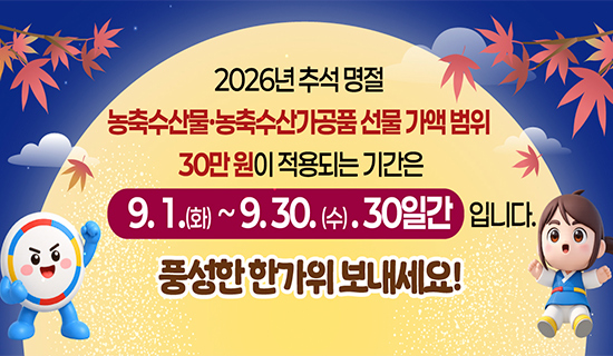 2026년 추석 명절 농축수산물 농축수산가공품 선물 가액 범위 30만원이 적용되는 기간은 9.1.(화)~9.30.(수) 30일간입니다. 풍성한 한가위 보내세요!