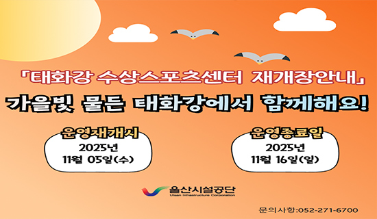 태화강 수상스포츠센터 재개장 안내 가을빛 물든 태화강에서 함께해요! 운영재개시 2025년 11월 05일(수) 운영종료일 2025년 11월 16일(일) 문의사항:052-271-6700