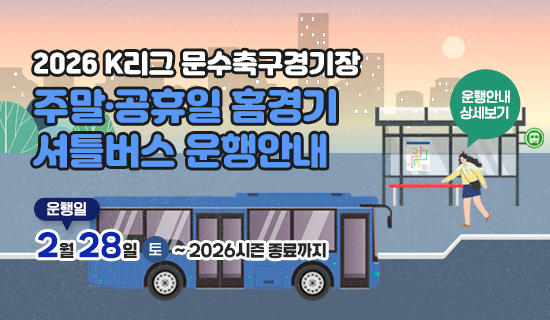 2026 K리그 문수축구경기장 주말·공휴일 홈경기 셔틀버스 운행안내 운행일:2월 28일/(토)~ 2026시즌 종료까지 운행안내 상세보기