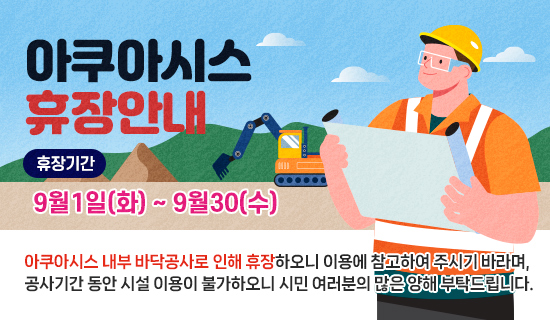 아쿠아시스 휴장안내 휴장기간: 9월1일(화) ~ 9월30(수) 아쿠아시스 내부 바닥공사로 인해 휴장하오니 이용에 참고하여 주시기 바라며, 공사기간 동안 시설 이용이 불가하오니 시민 여러분의 많은 양해 부탁드립니다.