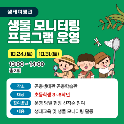 생태여행관 생물 모니터링 프로그램 운영 일시 : 10.24.(토)/10.31.(토), 13:00 ~ 14:00 (총2회)장소 : 곤충생태관 곤충학습관 대상 : 초등학생 3~6학년 참여방법 : 운영 당일 현장 선착순 참여 내용 : 생태교육 및 생물 모니터링 활동